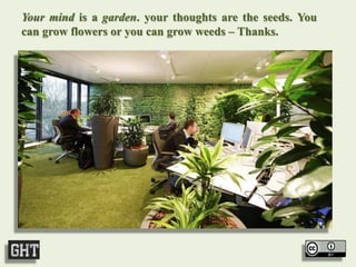 Your mind is a garden. your thoughts are the seeds. You
can grow flowers or you can grow weeds – Thanks.
 