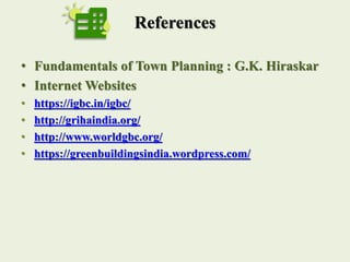 References
• Fundamentals of Town Planning : G.K. Hiraskar
• Internet Websites
• https://igbc.in/igbc/
• http://grihaindia.org/
• http://www.worldgbc.org/
• https://greenbuildingsindia.wordpress.com/
 