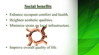 Social benefits
• Enhance occupant comfort and health.
• Heighten aesthetic qualities.
• Minimize strain on local infrastructure.
• Improve overall quality of life.
 