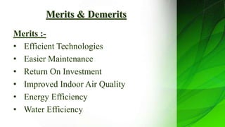 Merits & Demerits
Merits :-
• Efficient Technologies
• Easier Maintenance
• Return On Investment
• Improved Indoor Air Quality
• Energy Efficiency
• Water Efficiency
 