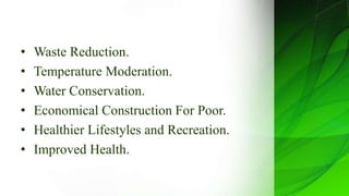 • Waste Reduction.
• Temperature Moderation.
• Water Conservation.
• Economical Construction For Poor.
• Healthier Lifestyles and Recreation.
• Improved Health.
 