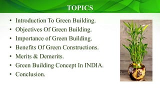 TOPICS
• Introduction To Green Building.
• Objectives Of Green Building.
• Importance of Green Building.
• Benefits Of Green Constructions.
• Merits & Demerits.
• Green Building Concept In INDIA.
• Conclusion.
 