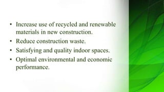 • Increase use of recycled and renewable
materials in new construction.
• Reduce construction waste.
• Satisfying and quality indoor spaces.
• Optimal environmental and economic
performance.
 