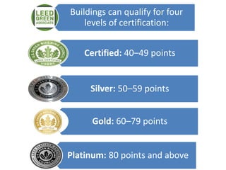 Buildings can qualify for four
levels of certification:
Certified: 40–49 points
Silver: 50–59 points
Gold: 60–79 points
Platinum: 80 points and above
 