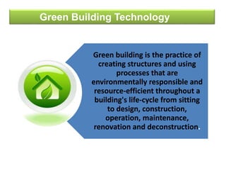 Green building is the practice of
creating structures and using
processes that are
environmentally responsible and
resource-efficient throughout a
building's life-cycle from sitting
to design, construction,
operation, maintenance,
renovation and deconstruction.
Green Building Technology
 