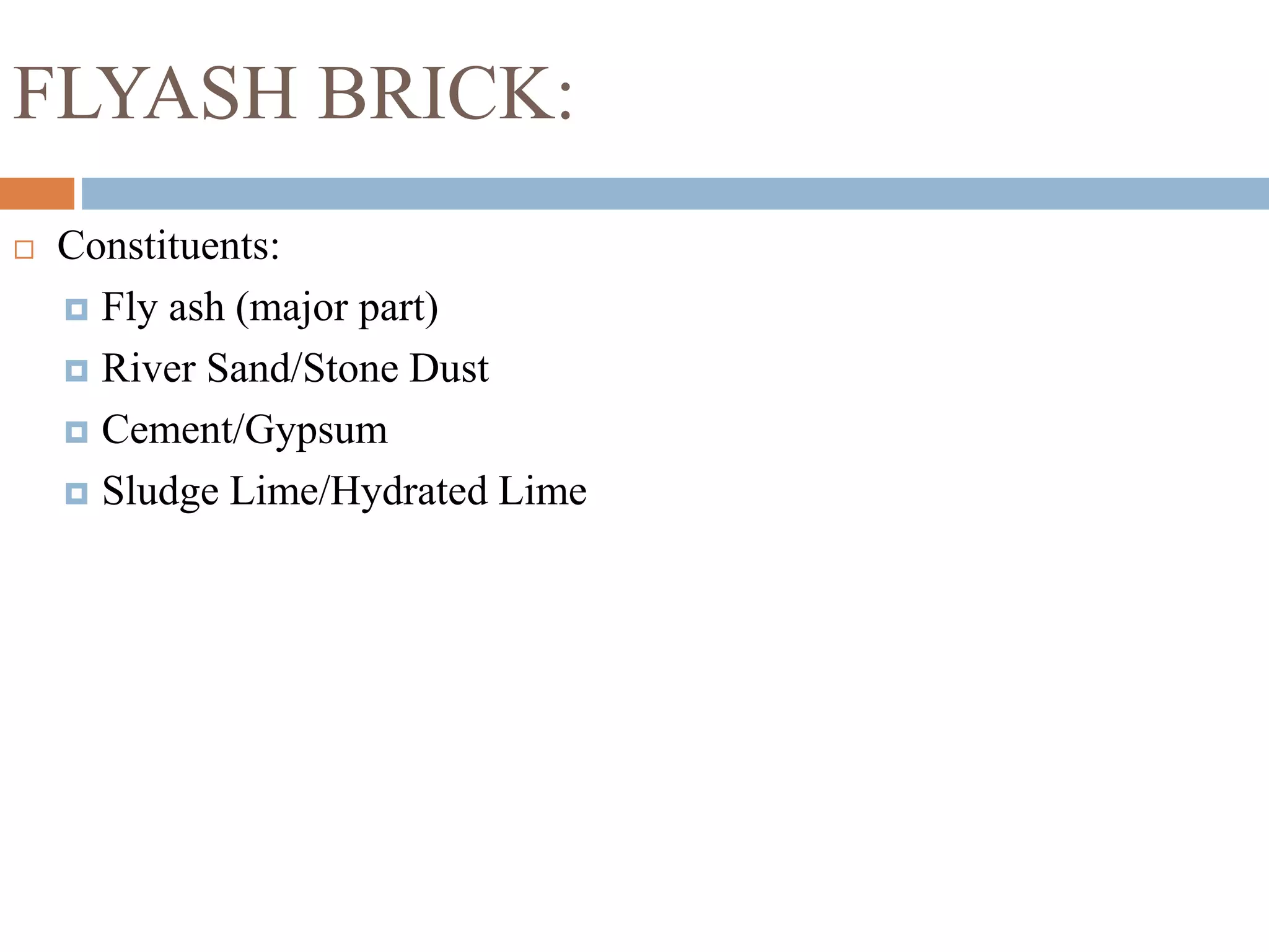 FLYASH BRICK:
 Constituents:
 Fly ash (major part)
 River Sand/Stone Dust
 Cement/Gypsum
 Sludge Lime/Hydrated Lime
 