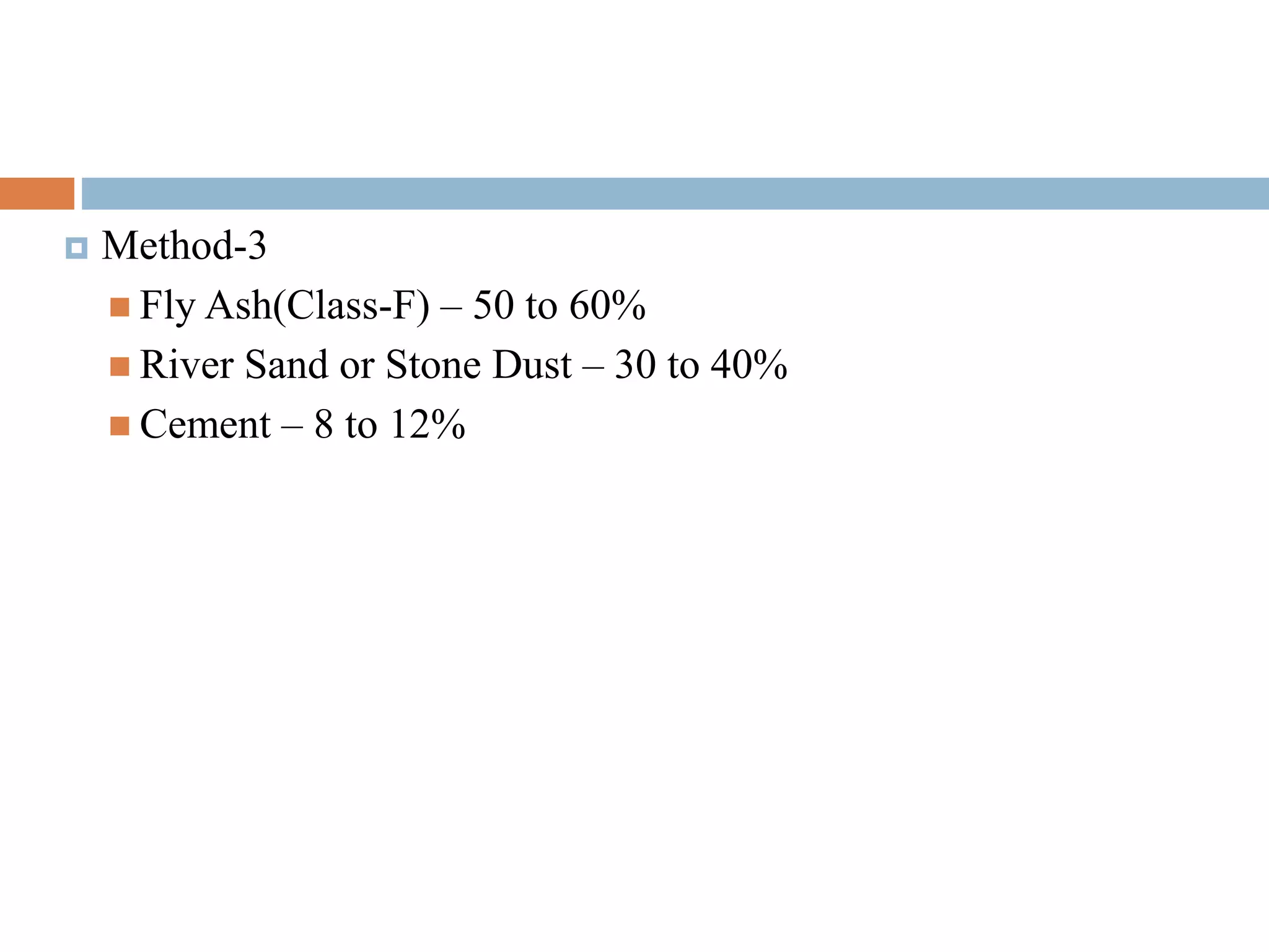  Method-3
 Fly Ash(Class-F) – 50 to 60%
 River Sand or Stone Dust – 30 to 40%
 Cement – 8 to 12%
 