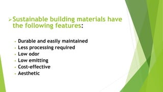 Sustainable building materials have
the following features:
• Durable and easily maintained
• Less processing required
• Low odor
• Low emitting
• Cost-effective
• Aesthetic
 