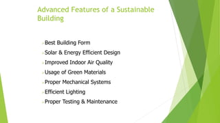 Best Building Form
Solar & Energy Efficient Design
Improved Indoor Air Quality
Usage of Green Materials
Proper Mechanical Systems
Efficient Lighting
Proper Testing & Maintenance
Advanced Features of a Sustainable
Building
 