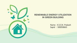 RENEWABLE ENERGY UTILIZATION
IN GREEN BUILDING
Name : K.S.S.N. Prakash
Sapid : 500058663
 