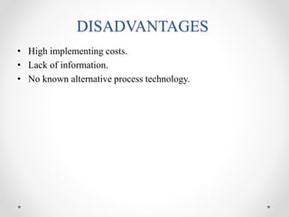 DISADVANTAGES
• High implementing costs.
• Lack of information.
• No known alternative process technology.
 