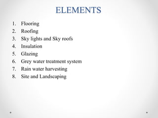 ELEMENTS
1. Flooring
2. Roofing
3. Sky lights and Sky roofs
4. Insulation
5. Glazing
6. Grey water treatment system
7. Rain water harvesting
8. Site and Landscaping
 
