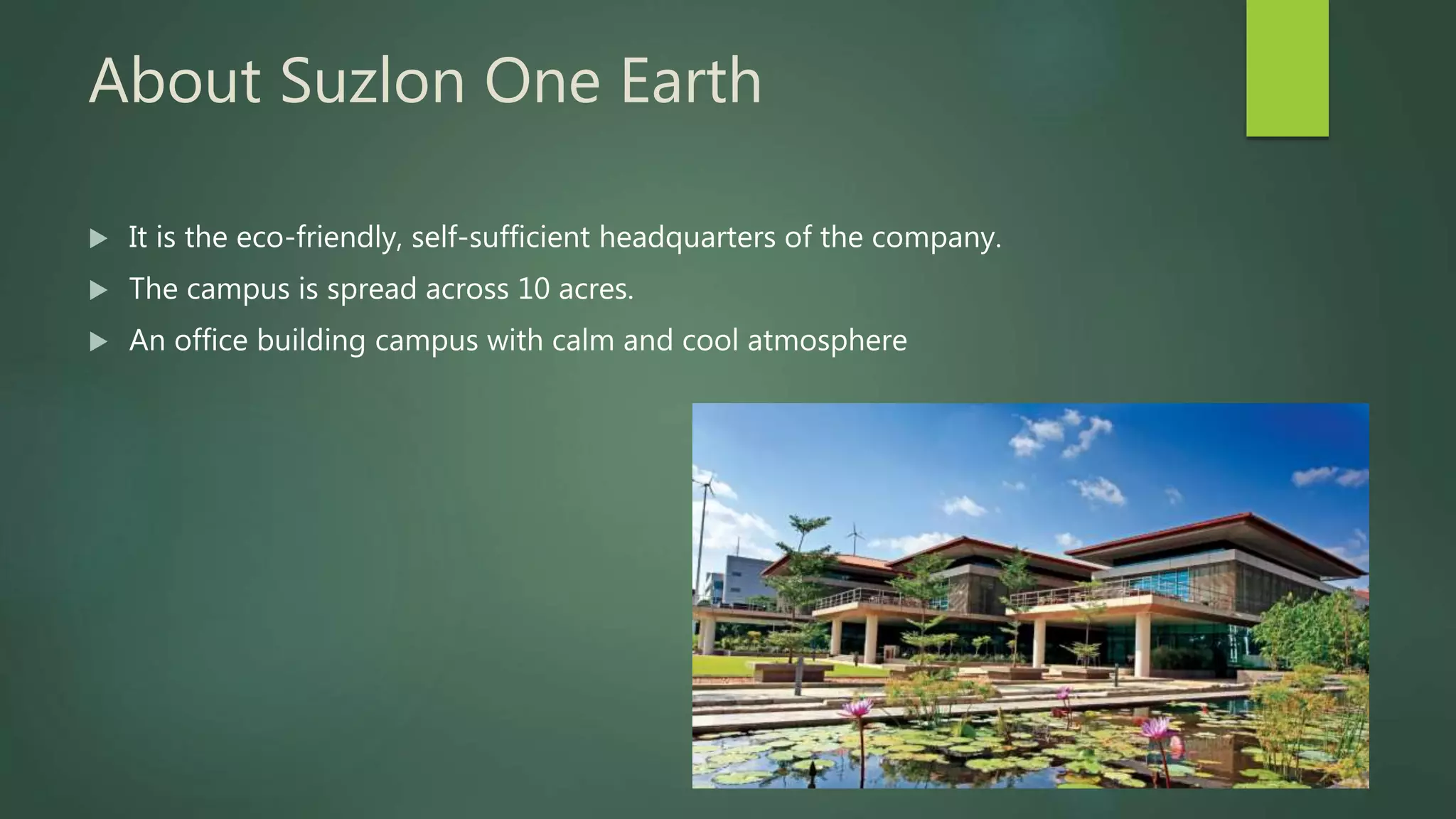 About Suzlon One Earth
 It is the eco-friendly, self-sufficient headquarters of the company.
 The campus is spread across 10 acres.
 An office building campus with calm and cool atmosphere
 