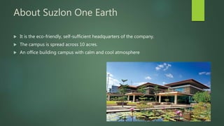 About Suzlon One Earth
 It is the eco-friendly, self-sufficient headquarters of the company.
 The campus is spread across 10 acres.
 An office building campus with calm and cool atmosphere
 