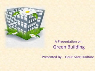 Presented By – Gouri Satej Kadtare
A Presentation on,
Green Building
 
