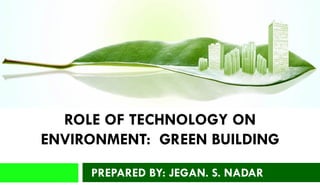 ROLE OF TECHNOLOGY ON
ENVIRONMENT: GREEN BUILDING
PREPARED BY: JEGAN. S. NADAR
 
