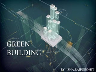 GREEN
BUILDINGS
1
BY- ISHA.RAJPUROHIT
GREEN
BUILDINGS
GREEN
BUILDING
BY- ISHA.RAJPUROHIT
 