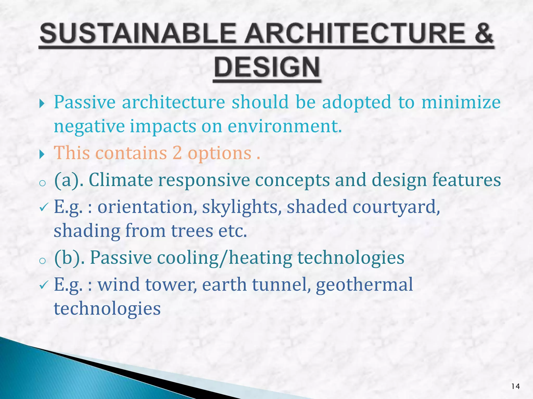  Passive architecture should be adopted to minimize
negative impacts on environment.
 This contains 2 options .
o (a). Climate responsive concepts and design features
 E.g. : orientation, skylights, shaded courtyard,
shading from trees etc.
o (b). Passive cooling/heating technologies
 E.g. : wind tower, earth tunnel, geothermal
technologies
14
 