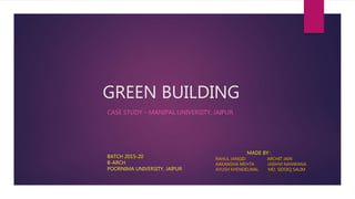 GREEN BUILDING
CASE STUDY – MANIPAL UNIVERSITY, JAIPUR
MADE BY :
RAHUL JANGID ARCHIT JAIN
AAKANSHA MEHTA JAISHVI NANWANA
AYUSH KHENDELWAL MD. SIDDIQ SALIM
BATCH 2015-20
B-ARCH
POORNIMA UNIVERSITY, JAIPUR
 