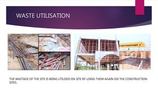 WASTE UTILISATION
THE WASTAGE OF THE SITE IS BEING UTILISED ON SITE BY USING THEM AGAIN ON THE CONSTRUCTION
SITES.
 