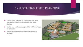 1) SUSTAINABLE SITE PLANNING
 Landscaping planned to minimize urban heat
island effect based on Irradiation and Wind
Studies
 Swales and wetlands designed for 100% recharge
of rainwater
 Almost 95% of construction waste reused or
recycled
 