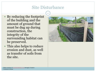 Site Disturbance
 By reducing the footprint
of the building and the
amount of ground that
must be dug up during
construction, the
integrity of the
surrounding habitat can
be preserved.
 This also helps to reduce
erosion and dust, as well
as transfer of soils from
the site.
Photo courtesy of ArmchairBuilder.com through a Creative
Commons License
17
 