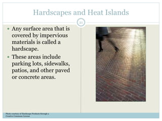 Hardscapes and Heat Islands
 Any surface area that is
covered by impervious
materials is called a
hardscape.
 These areas include
parking lots, sidewalks,
patios, and other paved
or concrete areas.
Photo courtesy of Hardscape Products through a
Creative Commons License
21
 