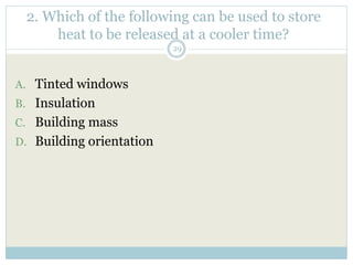 2. Which of the following can be used to store
heat to be released at a cooler time?
29
A. Tinted windows
B. Insulation
C. Building mass
D. Building orientation
 