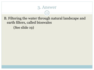 3. Answer
32
B. Filtering the water through natural landscape and
earth filters, called bioswales
(See slide 19)
 
