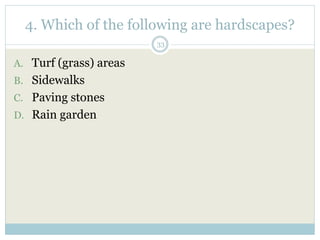 4. Which of the following are hardscapes?
33
A. Turf (grass) areas
B. Sidewalks
C. Paving stones
D. Rain garden
 