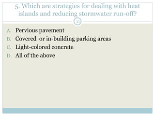 5. Which are strategies for dealing with heat
islands and reducing stormwater run-off?
35
A. Pervious pavement
B. Covered or in-building parking areas
C. Light-colored concrete
D. All of the above
 