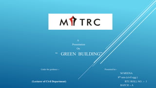 A
Presentation
On
“ GREEN BUILDING”
Under the guidance :- Presented by:-
M MEENA
8th sem (civil egg.)
(Lecturer of Civil Department) RTU ROLL NO. :- 1
BATCH :- A
 