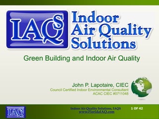 Green Building and Indoor Air Quality


                     John P. Lapotaire, CIEC
        Council Certified Indoor Environmental Consultant
                                   ACAC CIEC #0711048



                    Indoor Air Quality Solutions, IAQS      1 OF 42
                         www.FloridaIAQ.com
 