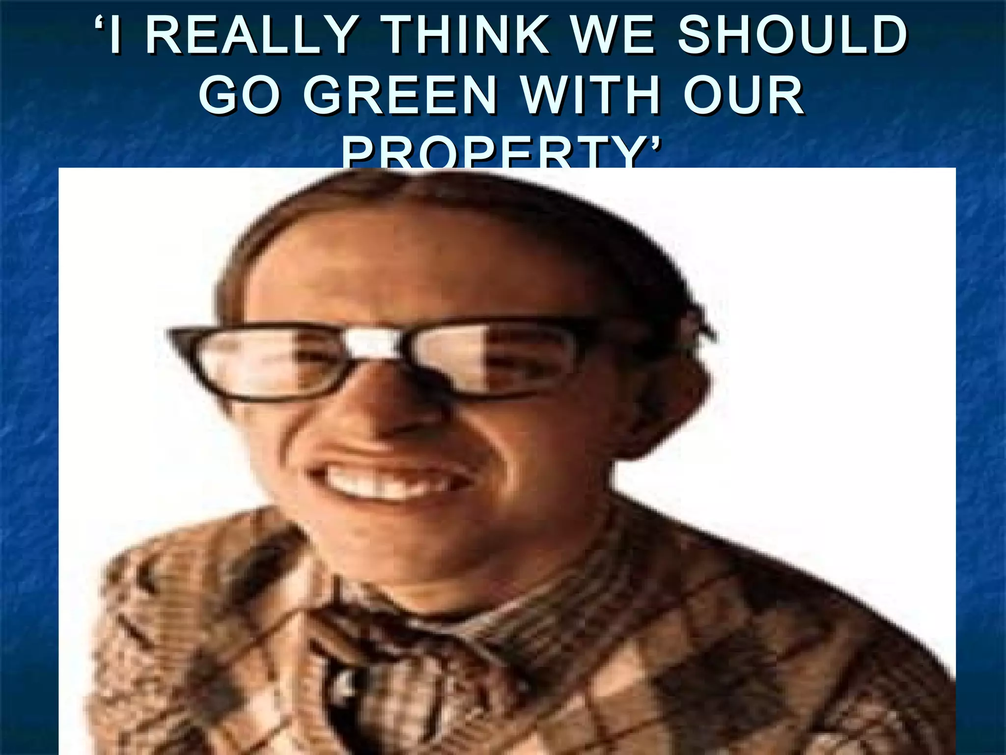 ‘ I REALLY THINK WE SHOULD
GO GREEN WITH OUR
PROPERTY’