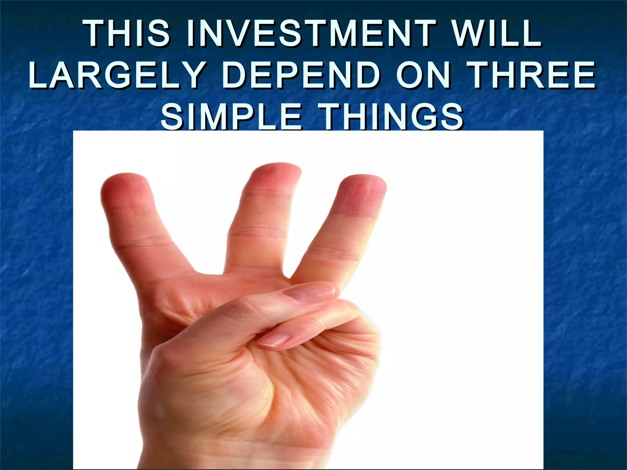 THIS INVESTMENT WILL
LARGELY DEPEND ON THREE
SIMPLE THINGS
