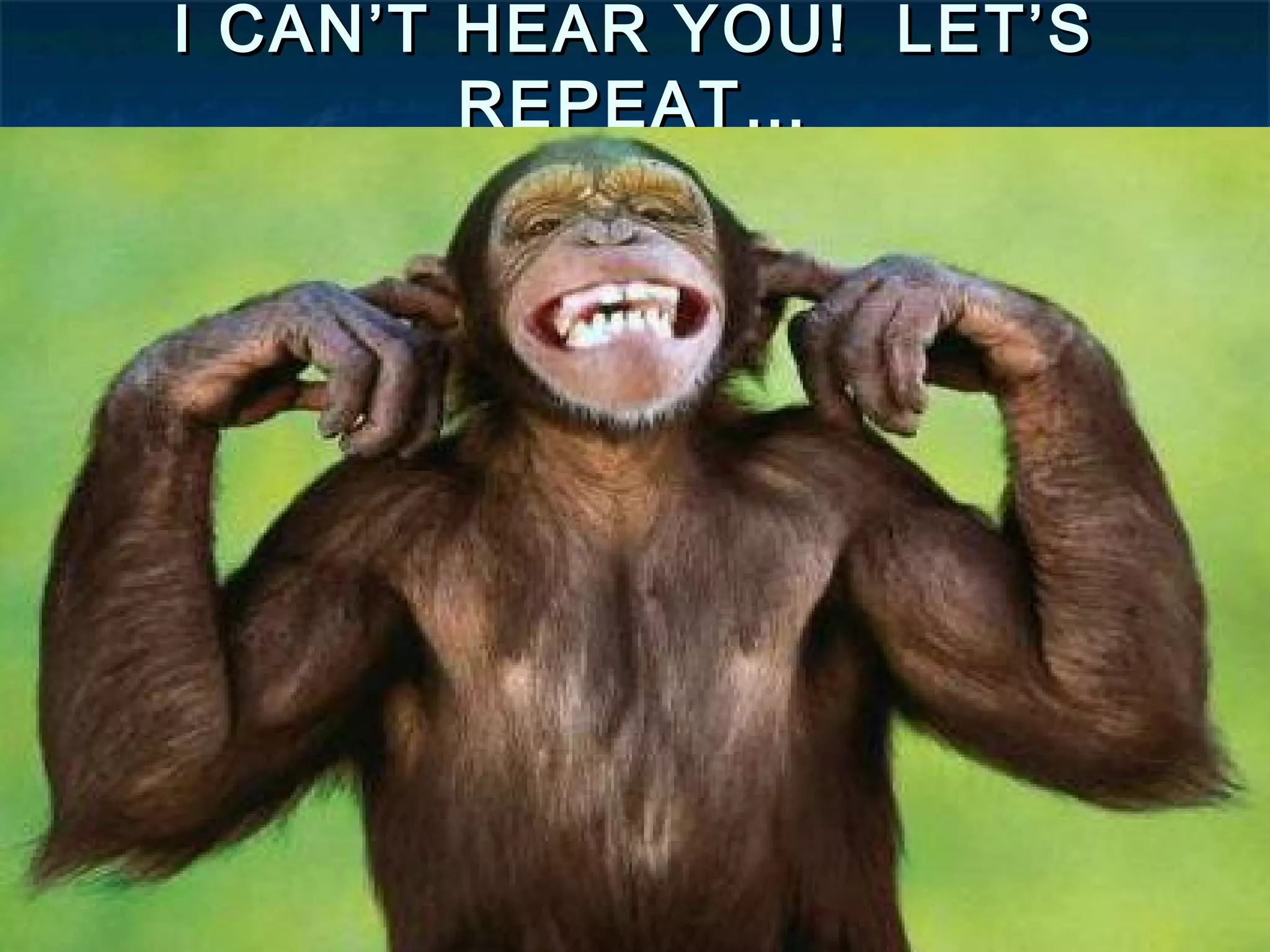 I CAN’T HEAR YOU! LET’S
REPEAT…