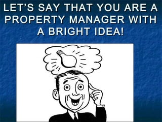 LET’S SAY THAT YOU ARE A
PROPERTY MANAGER WITH
A BRIGHT IDEA!