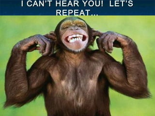 I CAN’T HEAR YOU! LET’S
REPEAT…