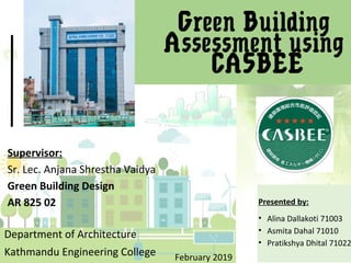 FINAL PRESENTATION
FALGUN 2075
BUTWAL POWER COMPANY LIMITED
GREEN BUILDING ASSESSMENT : CASBEEGREEN BUILDING ASSESSMENT: 1
Presented by:
• Alina Dallakoti 71003
• Asmita Dahal 71010
• Pratikshya Dhital 71022
Green Building
Assessment using
CASBEE
Supervisor:
Sr. Lec. Anjana Shrestha Vaidya
Green Building Design
AR 825 02
Department of Architecture
Kathmandu Engineering College February 2019
 