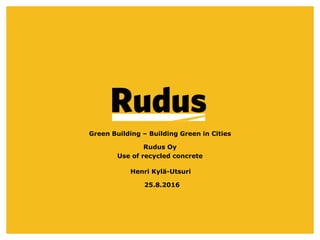 25.8.2016
Green Building – Building Green in Cities
Rudus Oy
Use of recycled concrete
Henri Kylä-Utsuri
 