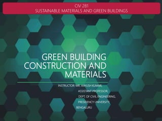GREEN BUILDING
CONSTRUCTION AND
MATERIALS
INSTRUCTOR: MR. AAYUSH KUMAR,
ASSISTANT PROFESSOR,
DEPT. OF CIVIL ENGINEERING,
PRESIDENCY UNIVERSITY,
BENGALURU
CIV 281
SUSTAINABLE MATERIALS AND GREEN BUILDINGS
 