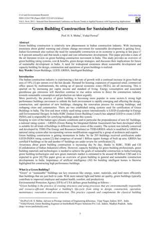 Civil and Environmental Research www.iiste.org
ISSN 2224-5790 (Paper) ISSN 2225-0514 (Online)
Vol.3, No.6, 2013 - Selected from International Conference on Recent Trends in Applied Sciences with Engineering Applications
7
Green Building Construction for Sustainable Future
Prof. H. S. Mehta1
, Vishal Porwal2
Abstract
Green building construction is relatively new phenomenon in Indian construction industry. With increasing
awareness about global warming and climate change movement for sustainable development is gaining force.
Indian Government also realizes the need for sustainable construction as its economy is growing at fast pace (7
to 8 percent annually) and that needs a rapid and vast infrastructure development. This paper provides a state of
the art literature review on green building construction movement in India. This study provides an overview of
green building rating systems, cost & benefits, green design strategies, and discusses their implications for future
of sustainable development in India. A need for widespread awareness about sustainable development and
capacity building for design, construction and operations of green buildings is realized.
Key Words: Green Buildings, LEED, GRIHA, Intelligent Buildings
Introduction
The Indian construction industry is experiencing a fast rate of growth with a continual increase in gross built-up
area of 10% [1] per annum over the last decade. Demand for housing, expansion of organized retail, commercial
office spaces by multinationals, the setting up of special economic zones (SEZs), are all increasing. This is
spurred on by increasing per capita income and standard of living. Energy consumption and associated
greenhouse gas emissions will therefore continue to rise unless actions to direct the construction industry
towards sustainable consumption and production are taken urgently.
More positively, the practice of green building is becoming more popular in some sectors.A strong high
performance buildings movement to rethink the built environment is rapidly emerging and affecting the design,
construction, and operation of new buildings; changing the renovation process for existing buildings; and
reshaping cities and communities. There are two established rating systems used for certification of Green
Buildings in India. The first and most widely used rating system internationally is LEED (Leadership in Energy
and Environmental Design). In India IGBC (Indian Green Building Council) has adapted LEED to create LEED-
INDIA and is responsible for certifying buildings under this system.
Keeping in view of the Indian agro climatic conditions and in particular the preponderance of non-AC buildings,
a national rating system – GRIHA (Green Rating for Integrated Habitat Assessment) has been developed which
is suitable for all kinds of buildings in different climatic zones of the country. The system was initially conceived
and developed by TERI (The Energy and Resources Institute) as TERI-GRIHA which is modified to GRIHA as
national rating system after incorporating various modifications suggested by a group of architects and experts.
Green building construction is getting momentum in India. So far 203 buildings received certification under
LEED-INDIA rating system [2] that comprises of around 1 Billion square footage of built up area. GRIHA has
certified 8 buildings so far and another 67 buildings are under review for certification [3].
Awareness about green building construction is increasing day by day, thanks to IGBC, TERI and CII
(Confederation of Indian Industries) efforts. However, capacity building for green building professionals, green
building materials and technologies is needed to achieve the goals of sustainable construction in India.Emerging
green building technologies and new green materials market is estimated to be around 40 Billion USD and it is
expected to grow [4].This paper gives an overview of green building in general and sustainable construction
developments in India. Importance of artificial intelligence (AI) for building intelligent homes is likewise
highlighted for constructing high performance buildings.
What is a Green Building?
“Green” or “sustainable” buildings use key resources like energy, water, materials, and land more efficiently
than buildings that are just built to code. With more natural light and better air quality, green buildings typically
contribute to improved employee and student health, comfort, and productivity
Environmental Protection Agency (EPA) of USA defines green building as follows –
“Green building is the practice of creating structures and using processes that are environmentally responsible
and resource-efficient throughout a building's life-cycle from siting to design, construction, operation,
maintenance, renovation and deconstruction. This practice expands and complements the classical building
1
Dr.(Prof.) H. S. Mehta, Advisor to Prestige institute of Engineering &Science, Vijay Nagar, Indore, M.P., India
2
Vishal Porwal, Green Building Engineer at IntelloBuild Project Solutions Pvt. Ltd., Indore, Madhya Pradesh, India
(http://www.intellobuild.com)
 