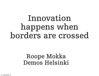 Innovation
                  happens when
                borders are crossed

                     Roope Mokka
                    Demos Helsinki
31. tammikuuta 13
 