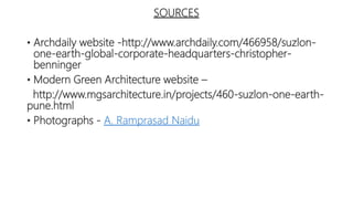 SOURCES
• Archdaily website -http://www.archdaily.com/466958/suzlon-
one-earth-global-corporate-headquarters-christopher-
benninger
• Modern Green Architecture website –
http://www.mgsarchitecture.in/projects/460-suzlon-one-earth-
pune.html
• Photographs - A. Ramprasad Naidu
 