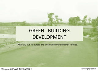 GREEN   BUILDING DEVELOPMENT After all, our resources are finite while our demands infinite. www.lightgreen.in We can still SAVE THE EARTH !! 
