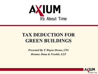 TAX DEDUCTION FOR  GREEN BUILDINGS  Presented By T. Wayne Owens, CPA Deemer, Dana & Froehle, LLP 