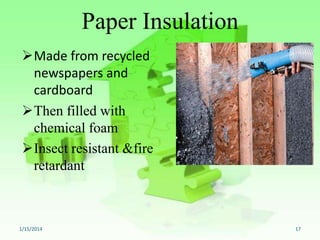Paper Insulation
Made from recycled
newspapers and
cardboard
Then filled with
chemical foam
Insect resistant &fire
retardant

1/15/2014

17

 