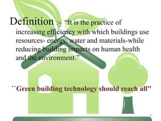 Definition :-

“It is the practice of
increasing efficiency with which buildings use
resources- energy, water and materials-while
reducing building impacts on human health
and the environment.”

``Green building technology should reach all''

5

 