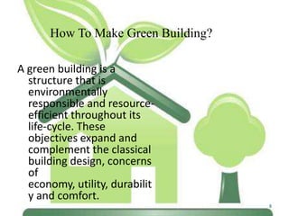 How To Make Green Building?
A green building is a
structure that is
environmentally
responsible and resourceefficient throughout its
life-cycle. These
objectives expand and
complement the classical
building design, concerns
of
economy, utility, durabilit
y and comfort.
8

 