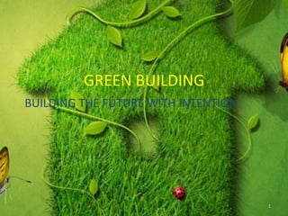 GREEN BUILDING
BUILDING THE FUTURE WITH INTENTION

1

 